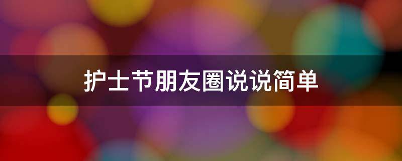 护士节朋友圈说说简单（护士节朋友圈说说简短）