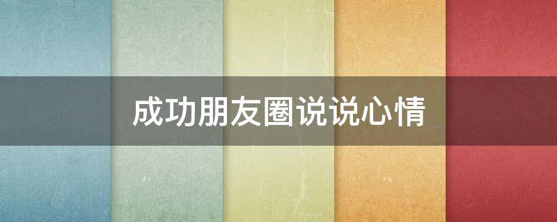 成功朋友圈说说心情 成功朋友圈说说心情短句