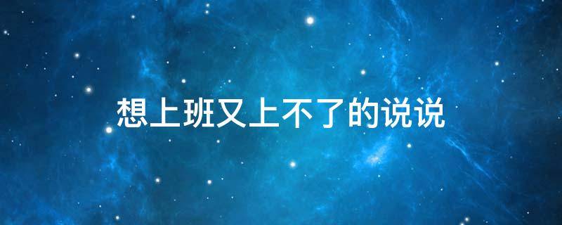 想上班又上不了的说说（想上班又上不了的句子）