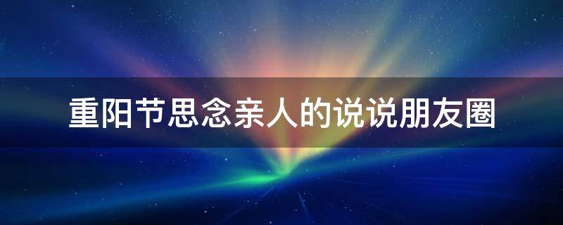 重阳节思念亲人的说说朋友圈 重阳节思念家人