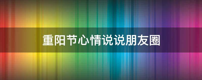 重阳节心情说说朋友圈（重阳节的说说朋友圈）