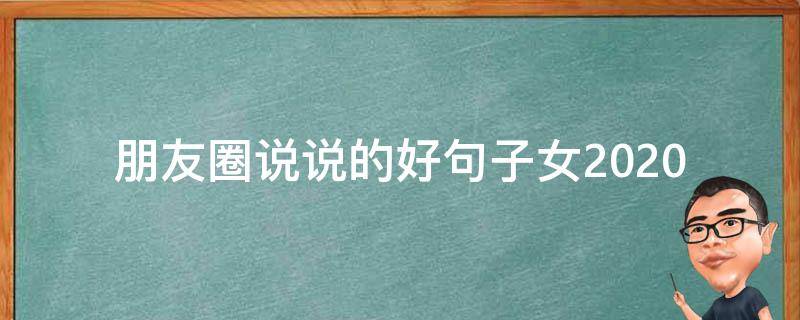 朋友圈说说的好句子女2020（好朋友圈说说的好句子女）