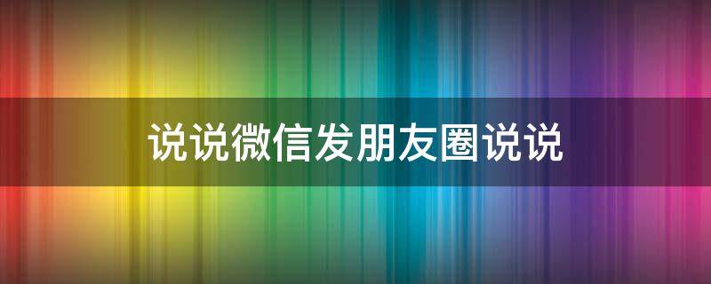 说说微信发朋友圈说说 微信发朋友圈说说的话语