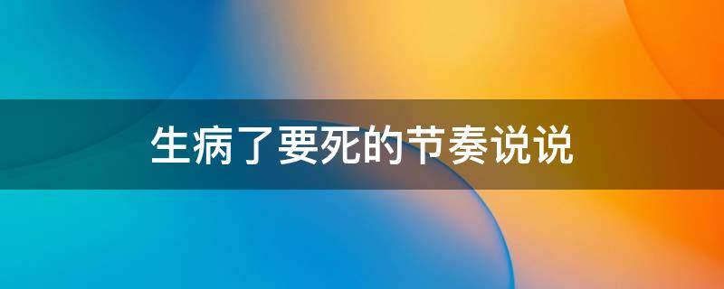 生病了要死的节奏说说（生病要死了的句子）