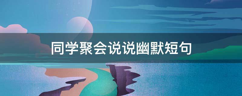 同学聚会说说幽默短句（同学聚会说说幽默段子）