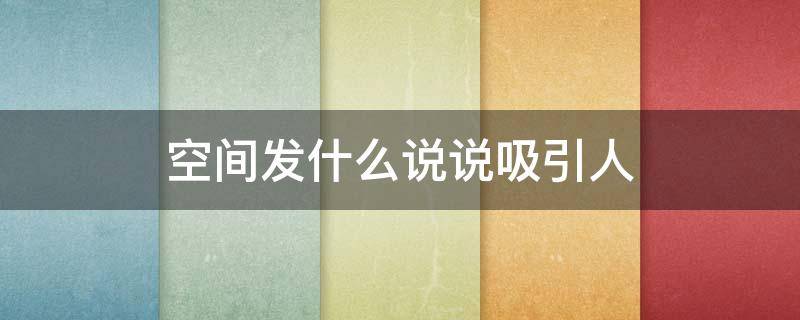 空间发什么说说吸引人（空间发什么好呢）