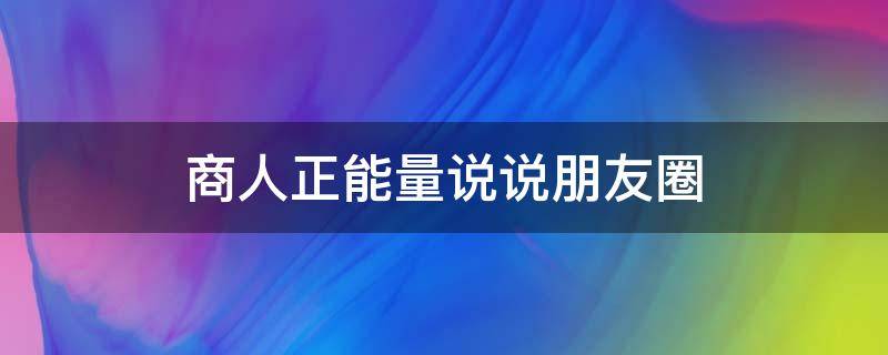商人正能量说说朋友圈（商人发正能量说说）