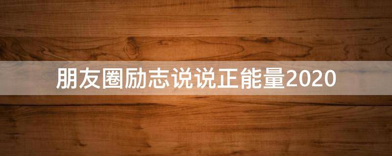 朋友圈励志说说正能量2020（朋友圈励志说说正能量短句）