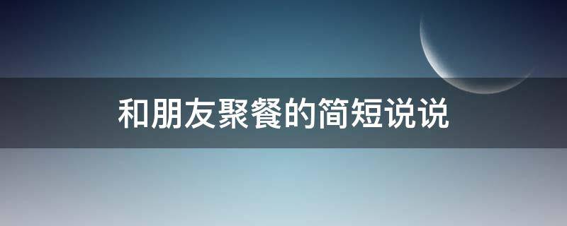 和朋友聚餐的简短说说 开心聚餐幽默的句子