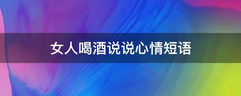 女人喝酒说说心情短语（女人喝酒说说心情短语人生感悟）
