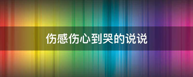 伤感伤心到哭的说说 伤感伤心说说心情短语