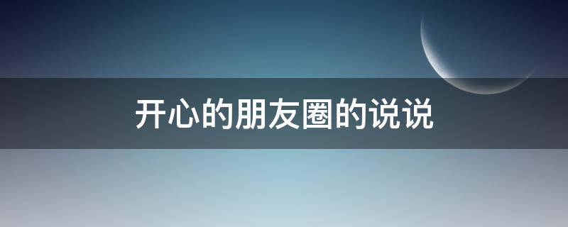 开心的朋友圈的说说（开心的朋友圈的说说句子）