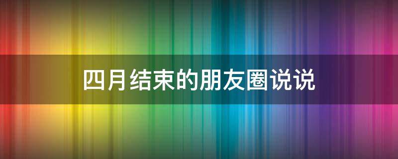 四月结束的朋友圈说说 4月结束朋友圈说说
