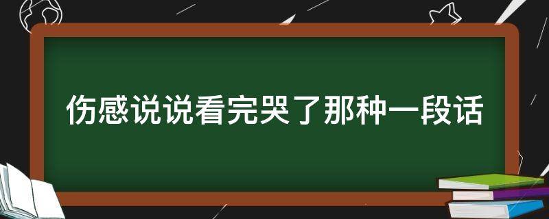 伤感说说看完哭了那种一段话（伤感说说看完哭了那种一段话怎么写）