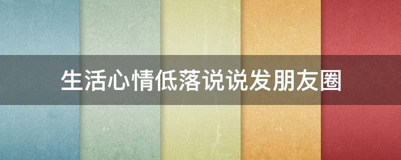 生活心情低落说说发朋友圈（生活心情低落的说说）