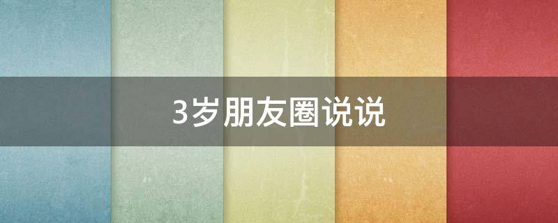 3岁朋友圈说说（3岁朋友圈说说文案）