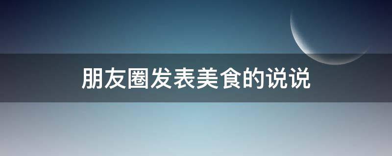 朋友圈发表美食的说说 朋友圈发表美食的说说文案