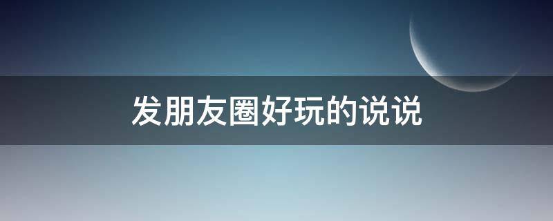 发朋友圈好玩的说说（发朋友圈好玩的句子）