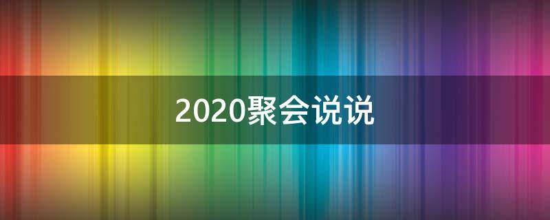2020聚会说说（聚会说说文案）
