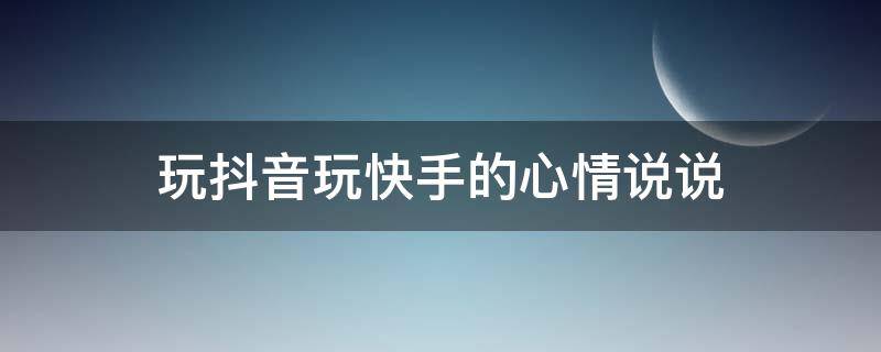 玩抖音玩快手的心情说说（玩抖音玩快手的心情说说图片）