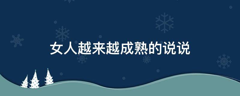女人越来越成熟的说说（女人越来越成熟后面一句是什么）