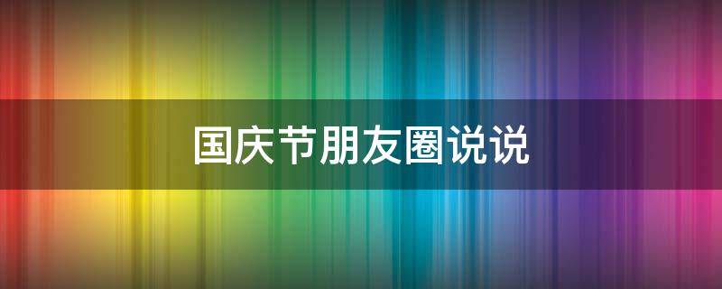 国庆节朋友圈说说 国庆节朋友圈说说简句
