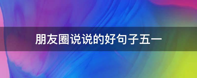 朋友圈说说的好句子五一 发朋友圈的句子 五一