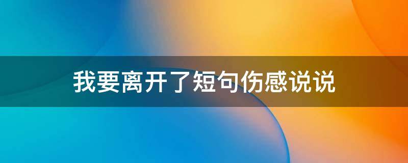 我要离开了短句伤感说说 我要离开啦