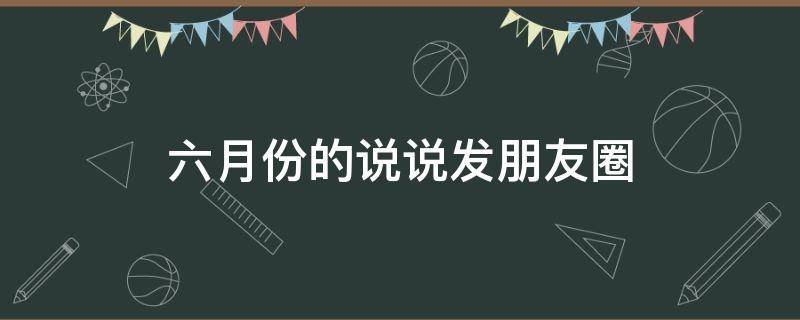 六月份的说说发朋友圈（六月份发朋友圈短句）