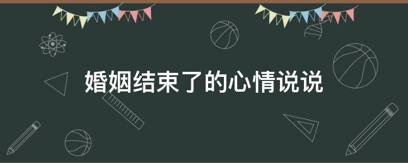 婚姻结束了的心情说说（一段婚姻走到尽头感慨）