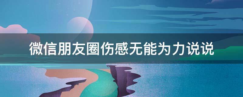 微信朋友圈伤感无能为力说说 无能为力时适合发的朋友圈