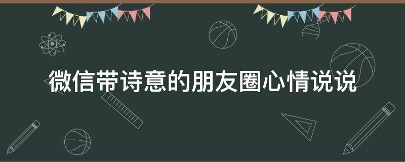 微信带诗意的朋友圈心情说说（有诗意的微信朋友圈说说）