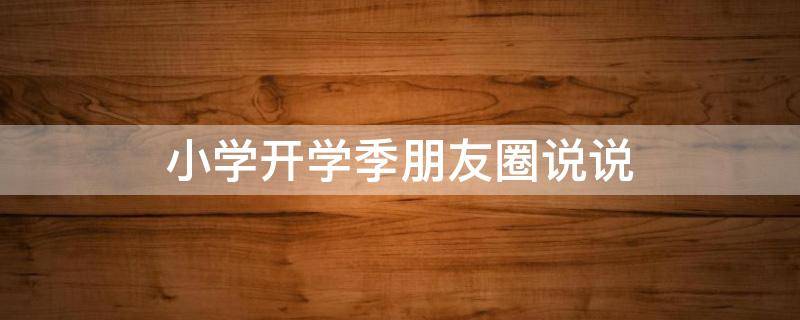 小学开学季朋友圈说说（小学开学季朋友圈文案）