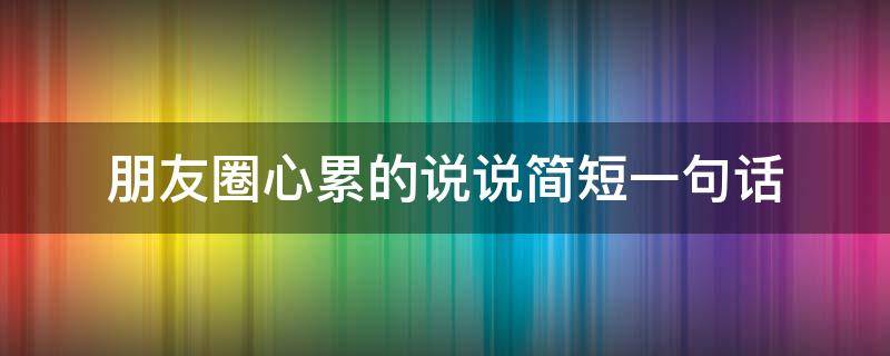 朋友圈心累的说说简短一句话（朋友圈心累说说的好句子）