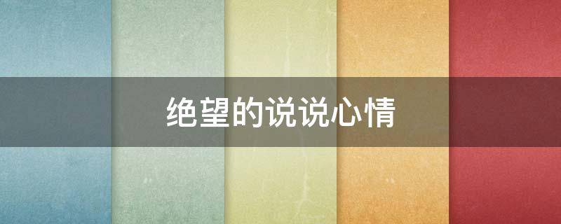 绝望的说说心情（伤心绝望的句子说说心情）