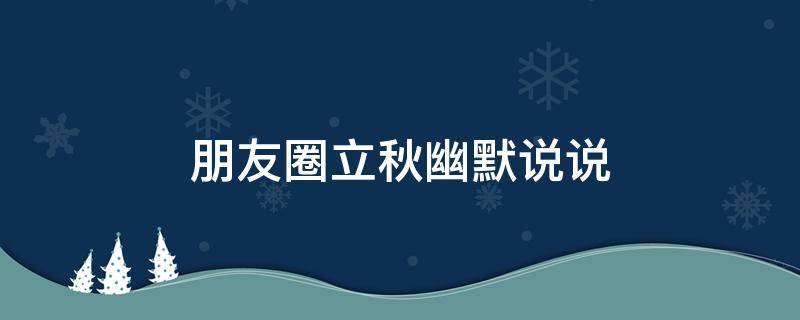 朋友圈立秋幽默说说（朋友圈立秋幽默说说简短）