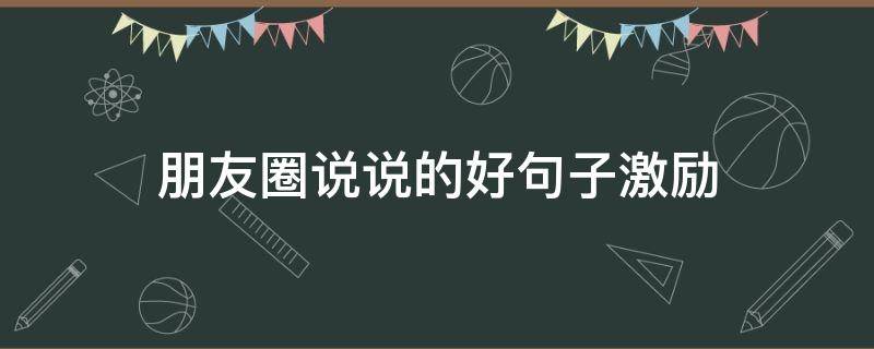 朋友圈说说的好句子激励 朋友圈说说的好句子励志短句