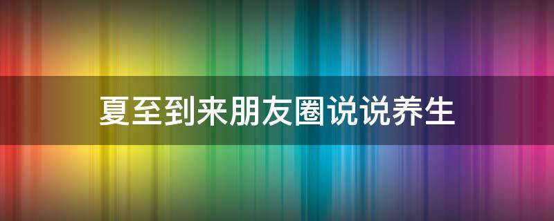 夏至到来朋友圈说说养生 夏至到来朋友圈说说养生句子