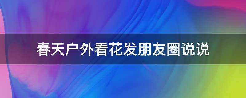 春天户外看花发朋友圈说说 春天户外看花发朋友圈说说图片