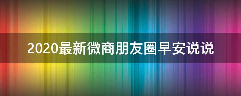 2020最新微商朋友圈早安说说（2020最新微商朋友圈早安说说大全）