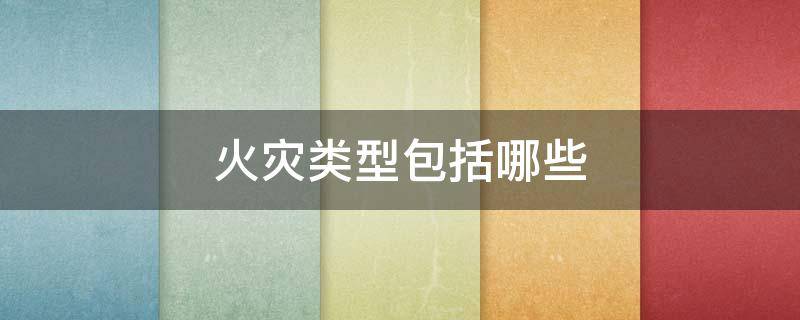 火灾类型包括哪些（火灾类型包括哪些?）