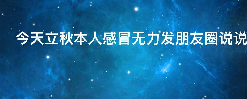 今天立秋本人感冒无力发朋友圈说说（秋天了感冒了好难受的说说）