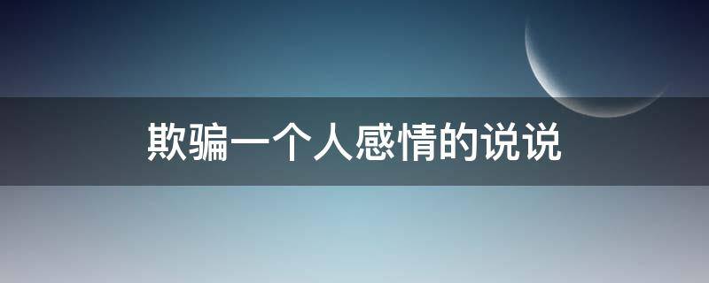 欺骗一个人感情的说说（欺骗一个人感情的说说图片）