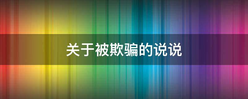 关于被欺骗的说说（关于欺骗的说说文案）
