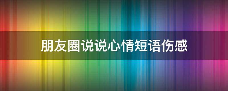 朋友圈说说心情短语伤感 朋友圈说说心情短语伤感图片