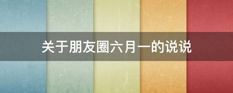 关于朋友圈六月一的说说（六月一日发的说说）