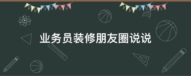 业务员装修朋友圈说说 装修业务员朋友圈文案