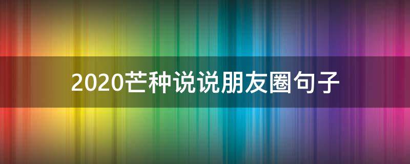 2020芒种说说朋友圈句子 芒种发朋友圈说说