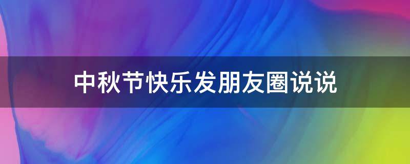 中秋节快乐发朋友圈说说（中秋节快乐朋友圈说说图片）