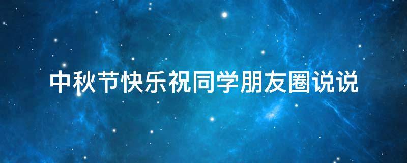 中秋节快乐祝同学朋友圈说说 祝同学中秋节快乐怎么说